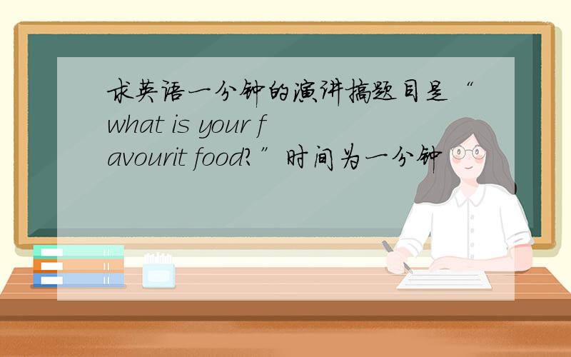 求英语一分钟的演讲搞题目是“what is your favourit food?”时间为一分钟