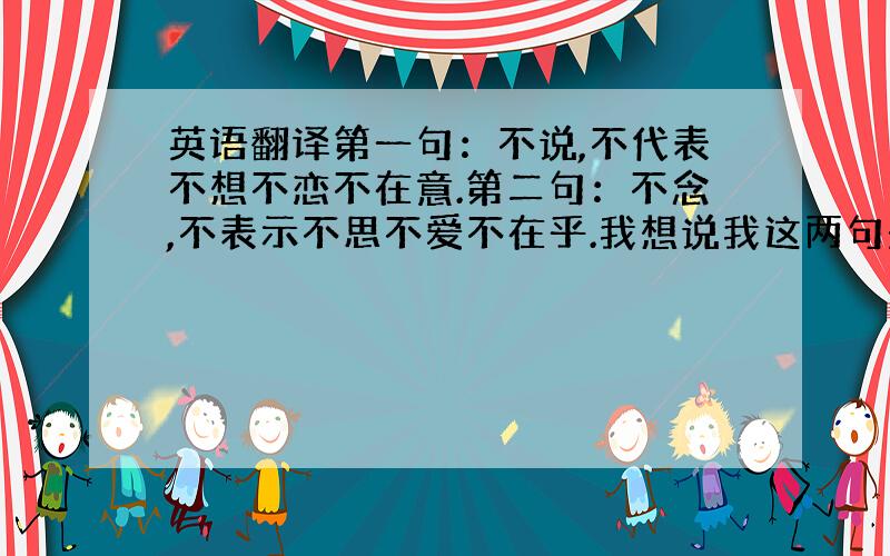 英语翻译第一句：不说,不代表不想不恋不在意.第二句：不念,不表示不思不爱不在乎.我想说我这两句是想在定制礼物的时候刻在礼