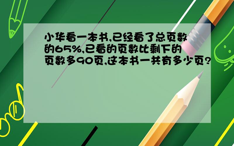 小华看一本书,已经看了总页数的65%,已看的页数比剩下的页数多90页,这本书一共有多少页?