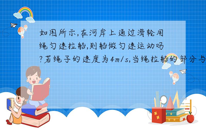 如图所示,在河岸上通过滑轮用绳匀速拉船,则船做匀速运动吗?若绳子的速度为4m/s,当绳拉船的部分与水平方向成60°角时,