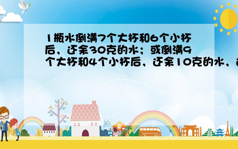 1瓶水倒满7个大杯和6个小杯后，还余30克的水；或倒满9个大杯和4个小杯后，还余10克的水，这瓶水可以倒满______个