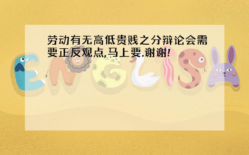 劳动有无高低贵贱之分辩论会需要正反观点,马上要.谢谢!