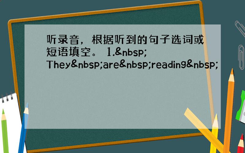 听录音，根据听到的句子选词或短语填空。 1. They are reading 