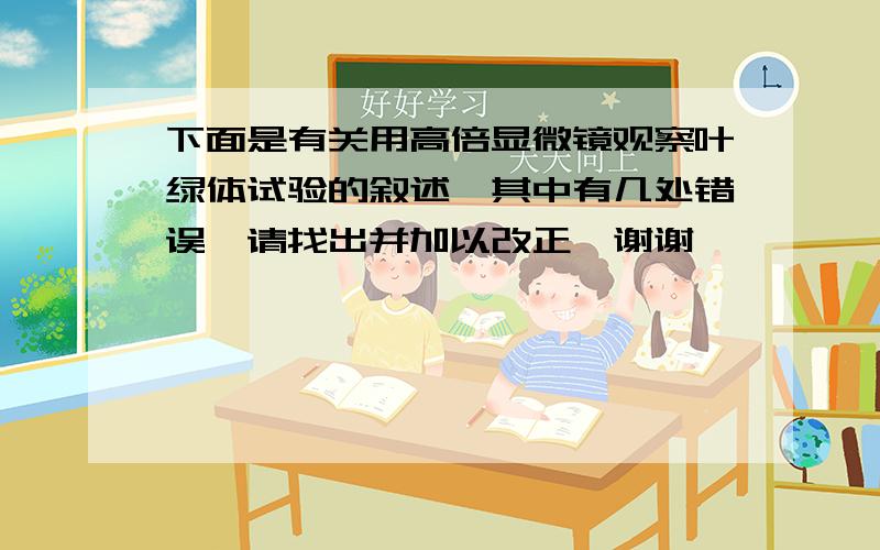 下面是有关用高倍显微镜观察叶绿体试验的叙述,其中有几处错误,请找出并加以改正、谢谢