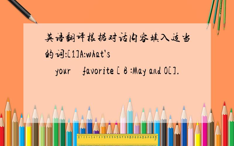 英语翻译根据对话内容填入适当的词：[1]A：what's　your　favorite [ B :May and O[].