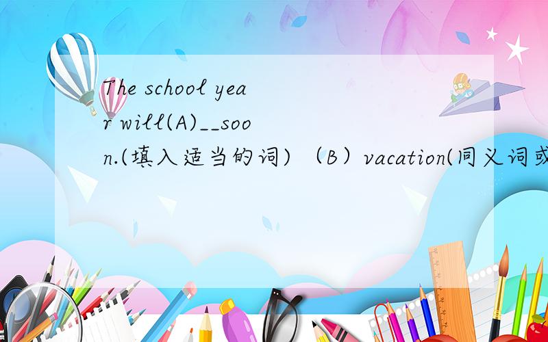 The school year will(A)__soon.(填入适当的词) （B）vacation(同义词或同义短语)