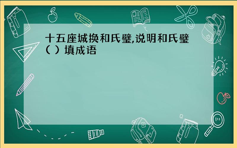 十五座城换和氏璧,说明和氏璧( ) 填成语