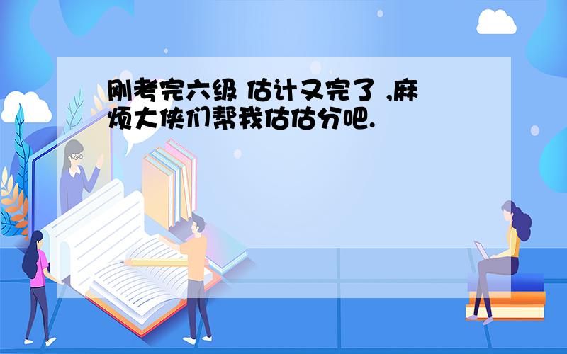 刚考完六级 估计又完了 ,麻烦大侠们帮我估估分吧.