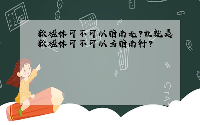 软磁体可不可以指南北?也就是软磁体可不可以当指南针?