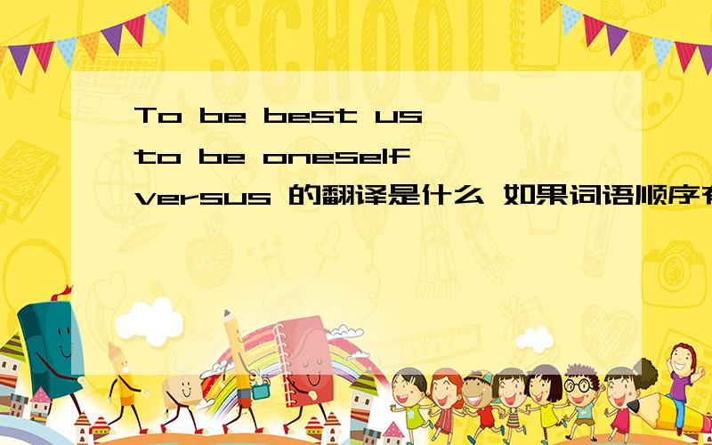 To be best us to be oneself versus 的翻译是什么 如果词语顺序有错误 请更正后在翻译