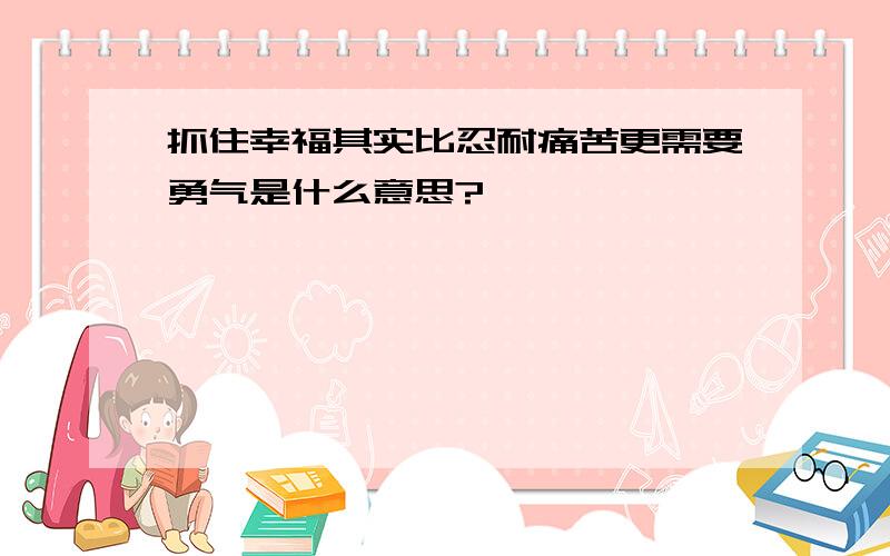 抓住幸福其实比忍耐痛苦更需要勇气是什么意思?