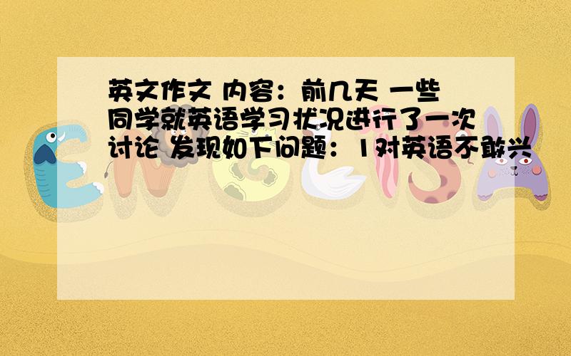 英文作文 内容：前几天 一些同学就英语学习状况进行了一次讨论 发现如下问题：1对英语不敢兴