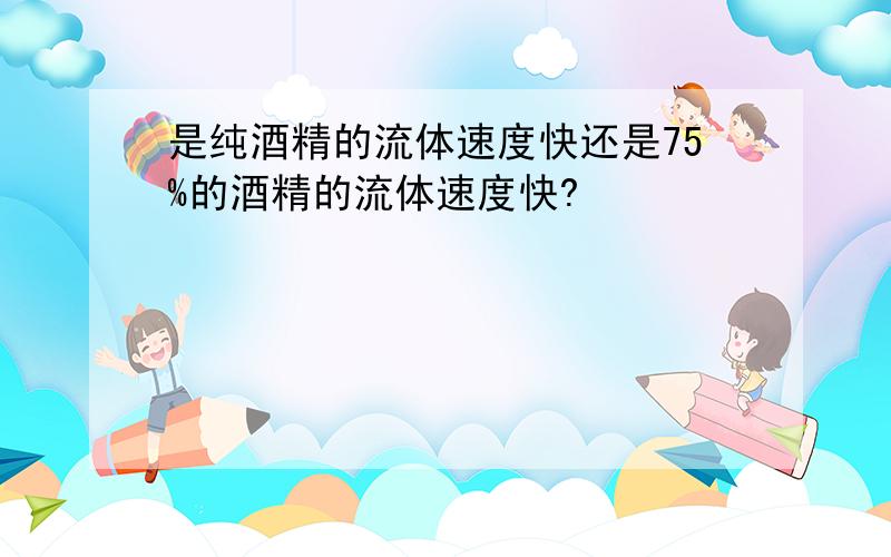 是纯酒精的流体速度快还是75%的酒精的流体速度快?