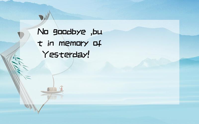 No goodbye ,but in memory of Yesterday!