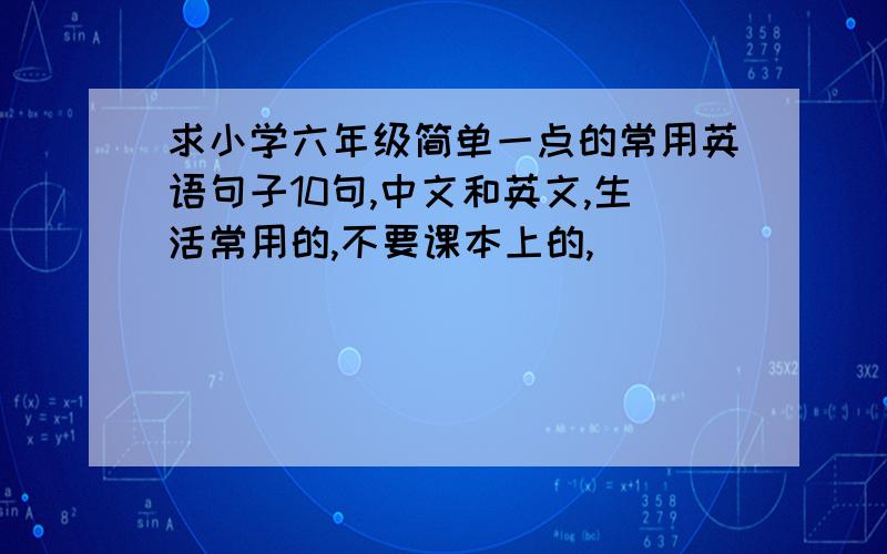 求小学六年级简单一点的常用英语句子10句,中文和英文,生活常用的,不要课本上的,