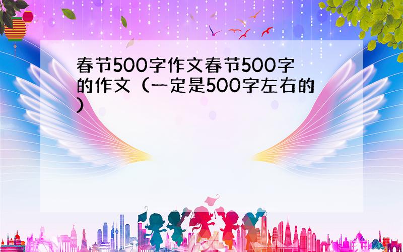 春节500字作文春节500字的作文（一定是500字左右的）