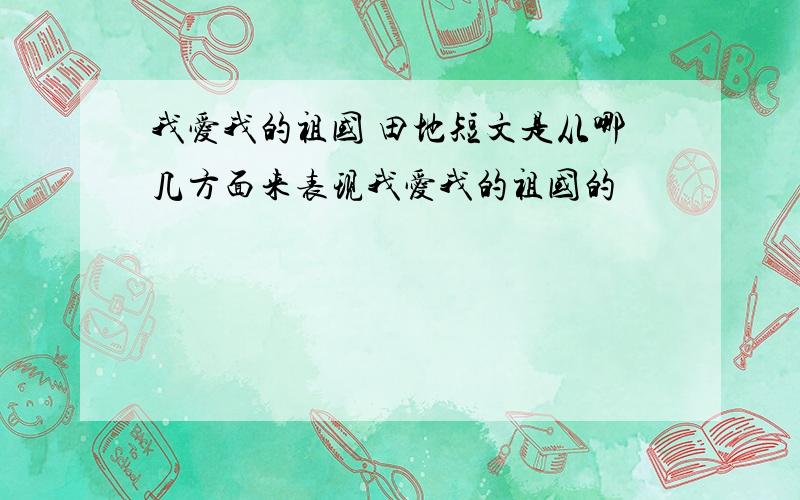 我爱我的祖国 田地短文是从哪几方面来表现我爱我的祖国的