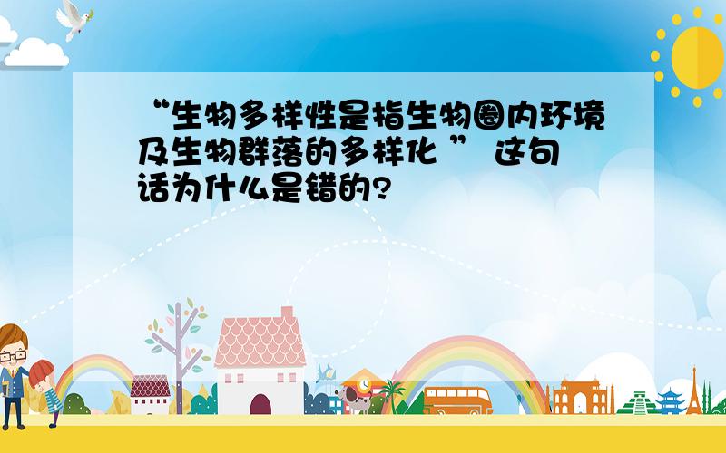 “生物多样性是指生物圈内环境及生物群落的多样化 ” 这句话为什么是错的?