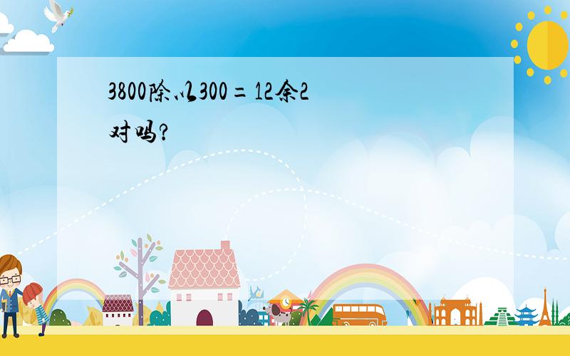 3800除以300=12余2对吗?