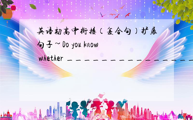 英语初高中衔接（复合句）扩展句子~Do you know whether ___________________?He