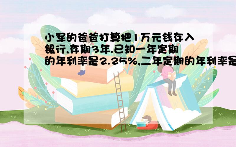 小军的爸爸打算把1万元钱存入银行,存期3年.已知一年定期的年利率是2.25%,二年定期的年利率是2.52%,