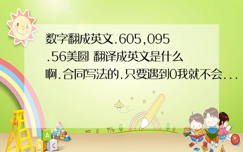 数字翻成英文.605,095.56美圆 翻译成英文是什么啊.合同写法的.只要遇到0我就不会...