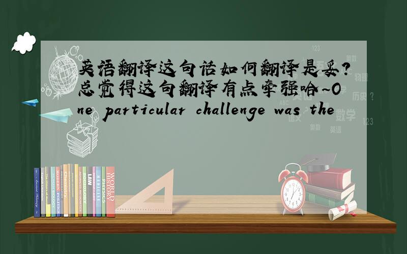 英语翻译这句话如何翻译是妥?总觉得这句翻译有点牵强哈~One particular challenge was the