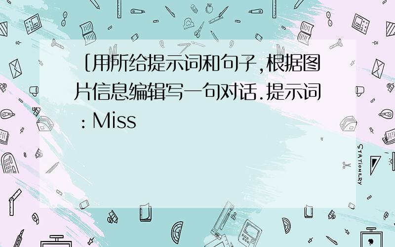 ［用所给提示词和句子,根据图片信息编辑写一句对话.提示词：Miss