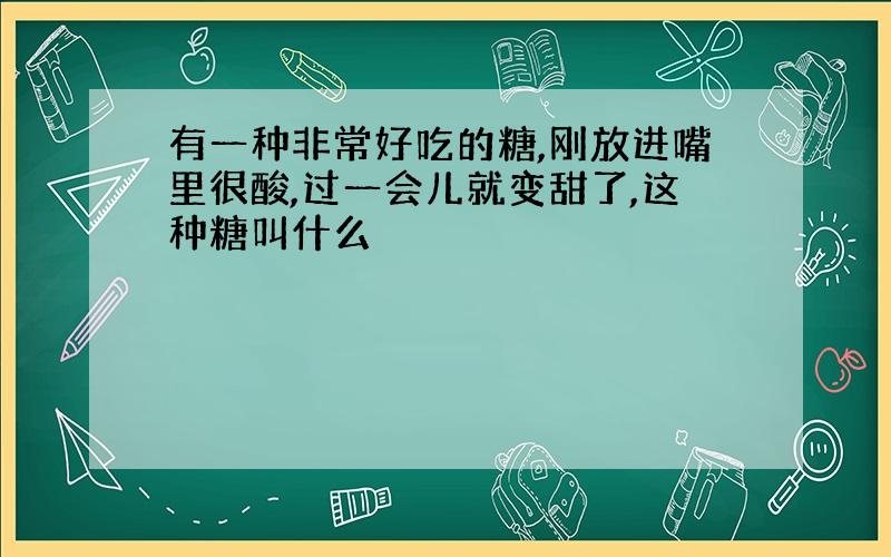 有一种非常好吃的糖,刚放进嘴里很酸,过一会儿就变甜了,这种糖叫什么