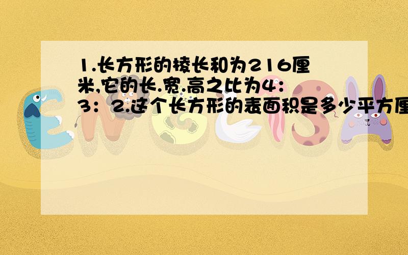 1.长方形的棱长和为216厘米,它的长.宽.高之比为4：3：2.这个长方形的表面积是多少平方厘米?