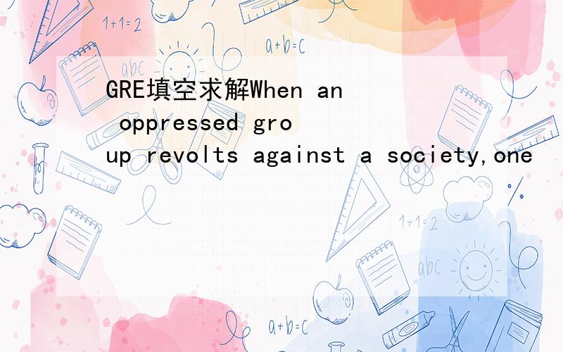 GRE填空求解When an oppressed group revolts against a society,one