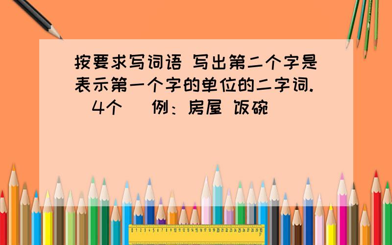 按要求写词语 写出第二个字是表示第一个字的单位的二字词.（4个） 例：房屋 饭碗