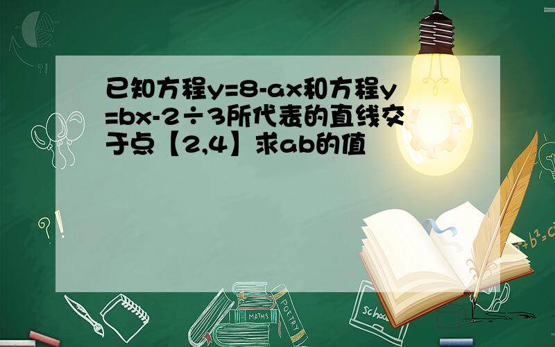 已知方程y=8-ax和方程y=bx-2÷3所代表的直线交于点【2,4】求ab的值