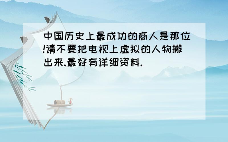 中国历史上最成功的商人是那位!请不要把电视上虚拟的人物搬出来.最好有详细资料.