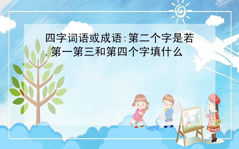 四字词语或成语:第二个字是若,第一第三和第四个字填什么