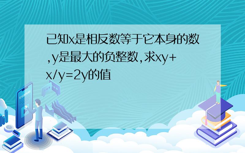 已知x是相反数等于它本身的数,y是最大的负整数,求xy+x/y=2y的值