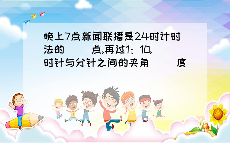 晚上7点新闻联播是24时计时法的（ ）点,再过1：10,时针与分针之间的夹角（ ）度