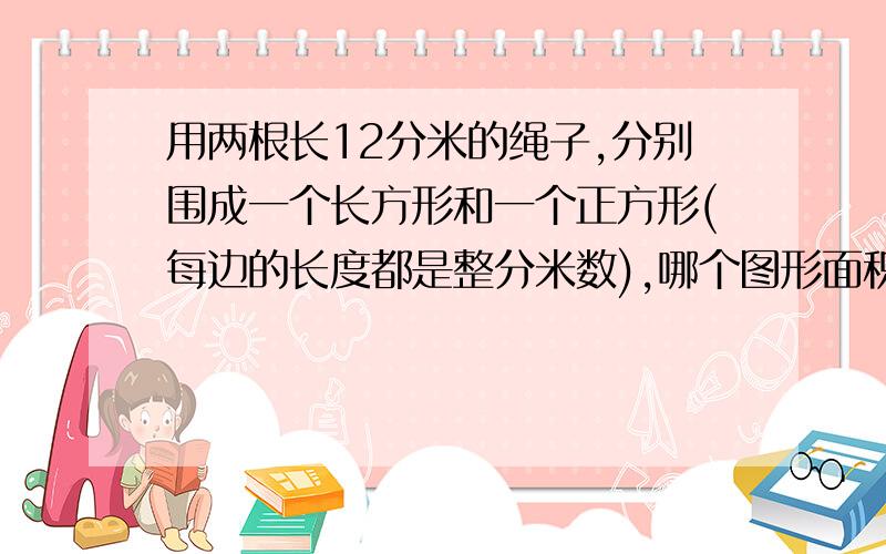 用两根长12分米的绳子,分别围成一个长方形和一个正方形(每边的长度都是整分米数),哪个图形面积大一些?大多少?(请你写清