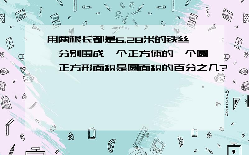 用两根长都是6.28米的铁丝,分别围成一个正方体的一个圆,正方形面积是圆面积的百分之几?