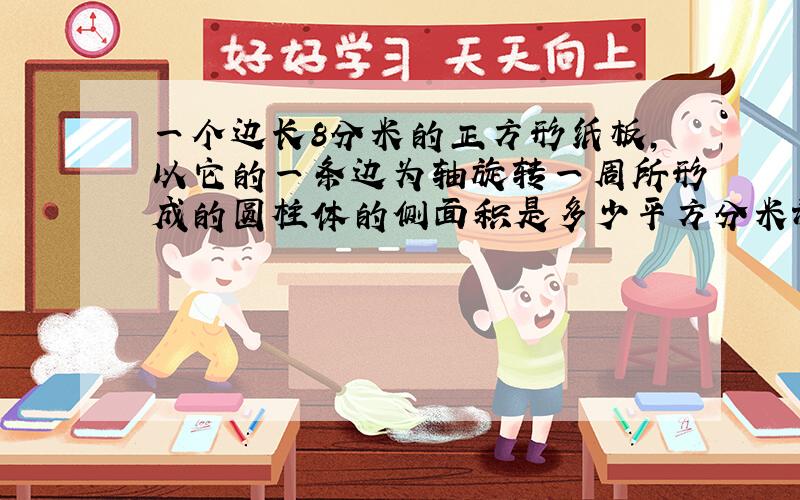 一个边长8分米的正方形纸板,以它的一条边为轴旋转一周所形成的圆柱体的侧面积是多少平方分米谢谢了,大