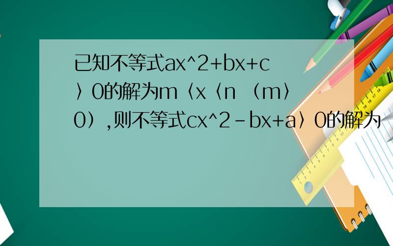 已知不等式ax^2+bx+c〉0的解为m〈x〈n （m〉0）,则不等式cx^2-bx+a〉0的解为