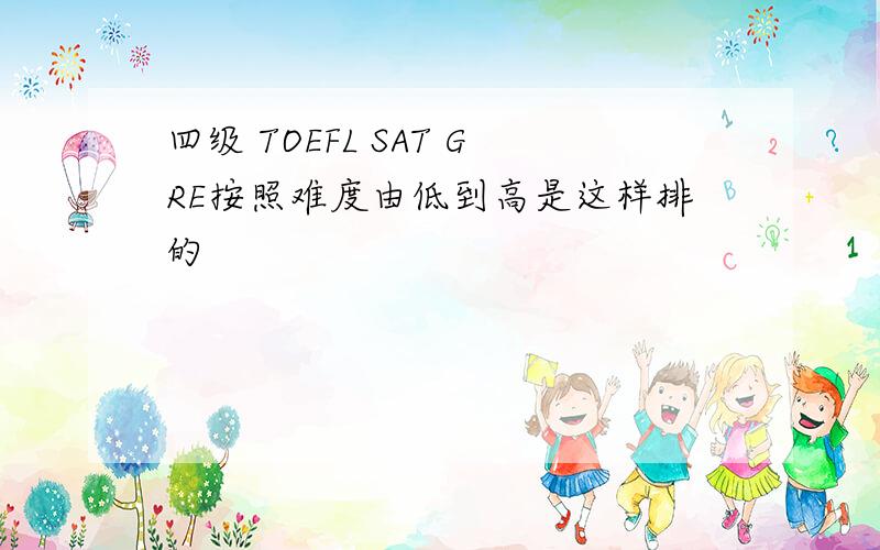 四级 TOEFL SAT GRE按照难度由低到高是这样排的