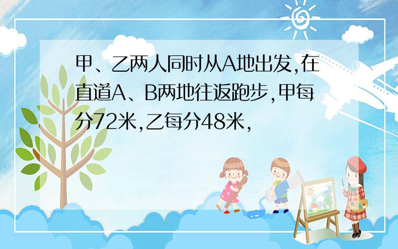 甲、乙两人同时从A地出发,在直道A、B两地往返跑步,甲每分72米,乙每分48米,