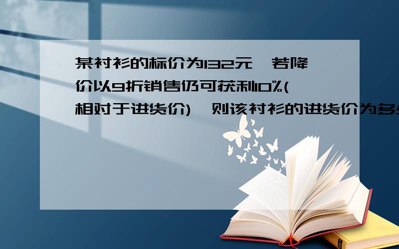 某衬衫的标价为132元,若降价以9折销售仍可获利10%(相对于进货价),则该衬衫的进货价为多少元?