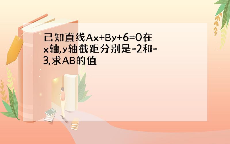 已知直线Ax+By+6=0在x轴,y轴截距分别是-2和-3,求AB的值