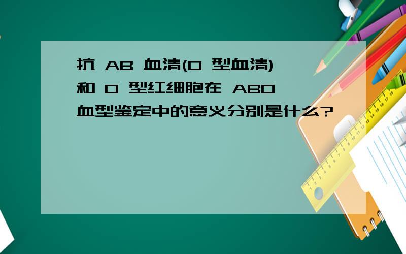 抗 AB 血清(O 型血清)和 O 型红细胞在 ABO 血型鉴定中的意义分别是什么?