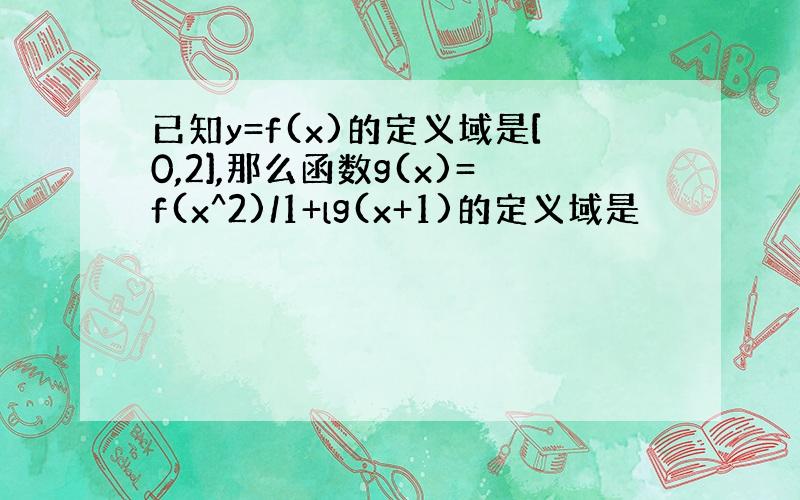 已知y=f(x)的定义域是[0,2],那么函数g(x)=f(x^2)/1+lg(x+1)的定义域是