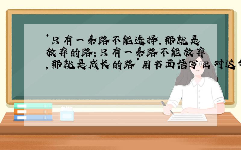 ‘只有一条路不能选择,那就是放弃的路；只有一条路不能放弃,那就是成长的路’用书面语写出对这句话的理解或感悟,50字左右