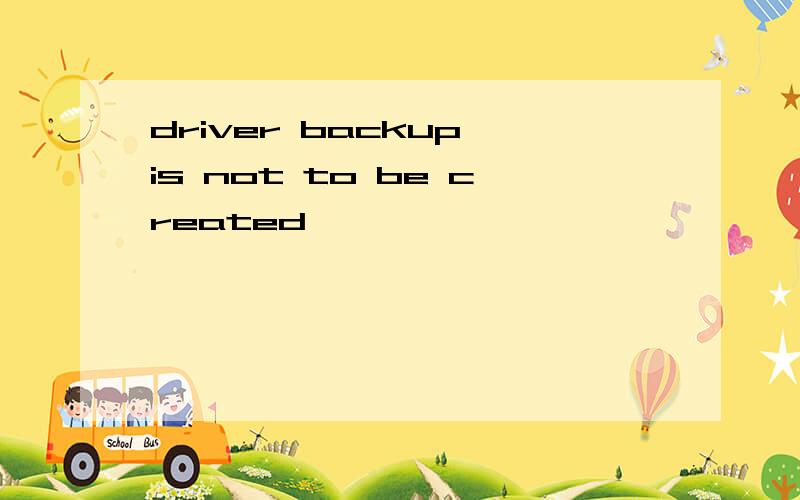 driver backup is not to be created