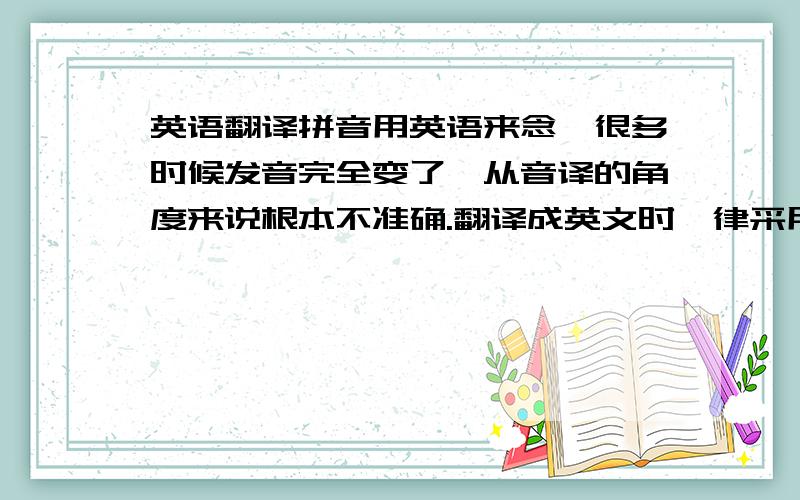 英语翻译拼音用英语来念,很多时候发音完全变了,从音译的角度来说根本不准确.翻译成英文时一律采用中文拼音这个规定是谁的,当